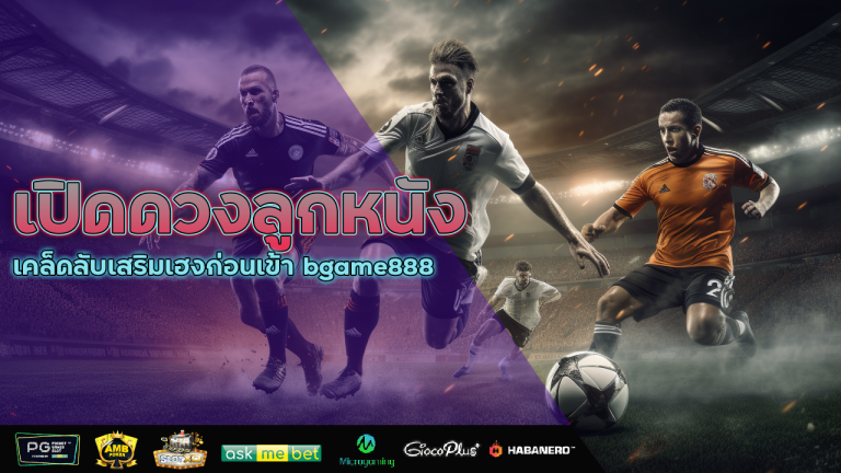 เปิดดวงลูกหนัง เคล็ดลับเสริมเฮงก่อนเข้า bgame888 เว็บแทงบอลออนไลน์